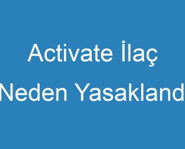 Activate İlaç Neden Yasaklandı