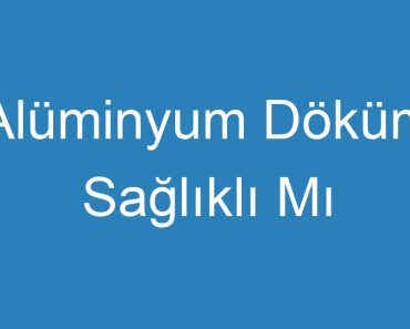 Alüminyum Döküm Sağlıklı Mı