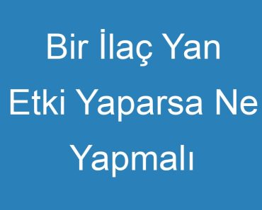 Bir İlaç Yan Etki Yaparsa Ne Yapmalı