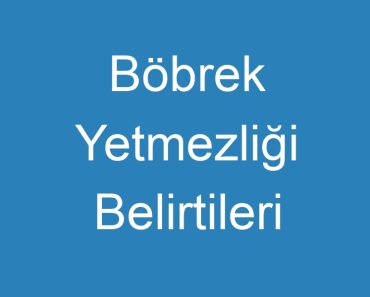 Böbrek Yetmezliği Belirtileri