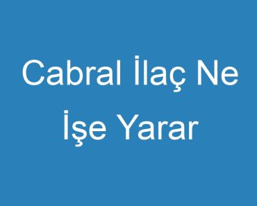 Cabral İlaç Ne İşe Yarar