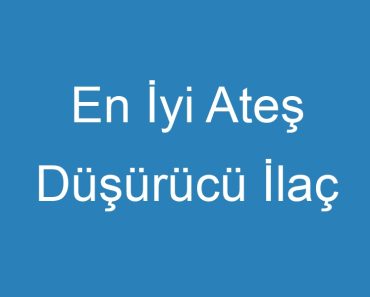 En İyi Ateş Düşürücü İlaç