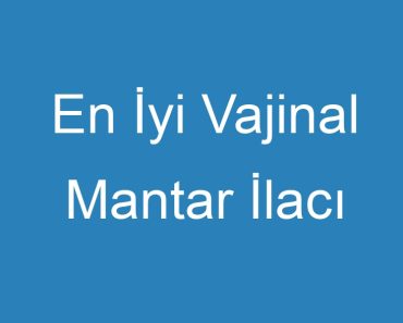 En İyi Vajinal Mantar İlacı