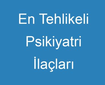 En Tehlikeli Psikiyatri İlaçları