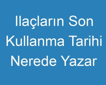 Ilaçların Son Kullanma Tarihi Nerede Yazar