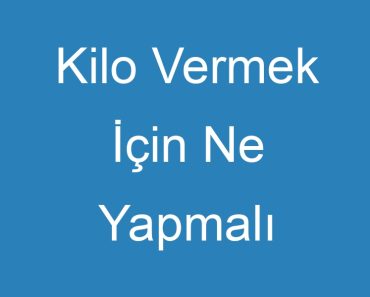 Kilo Vermek İçin Ne Yapmalı