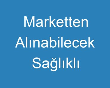 Marketten Alınabilecek Sağlıklı Atıştırmalıklar