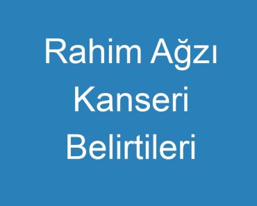 Rahim Ağzı Kanseri Belirtileri