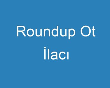 Roundup Ot İlacı