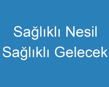 Sağlıklı Nesil Sağlıklı Gelecek