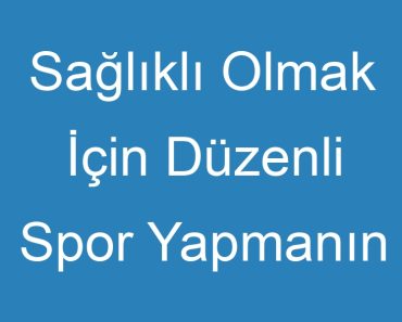 Sağlıklı Olmak İçin Düzenli Spor Yapmanın Önemi