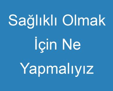 Sağlıklı Olmak İçin Ne Yapmalıyız