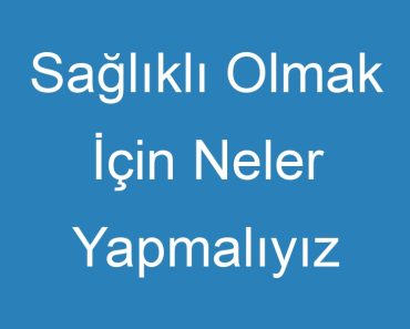 Sağlıklı Olmak İçin Neler Yapmalıyız