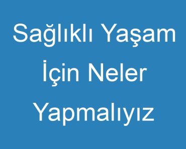 Sağlıklı Yaşam İçin Neler Yapmalıyız