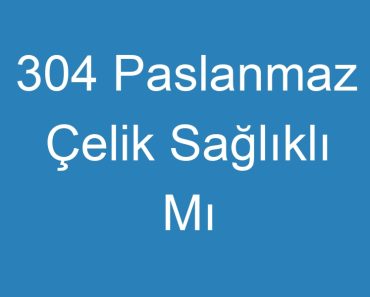 304 Paslanmaz Çelik Sağlıklı Mı