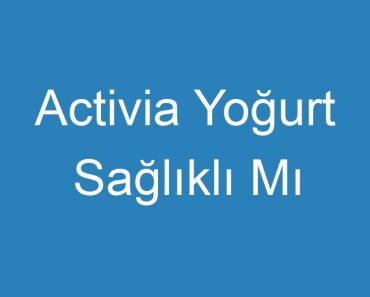 Activia Yoğurt Sağlıklı Mı