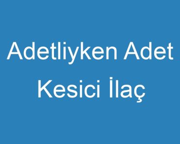 Adetliyken Adet Kesici İlaç