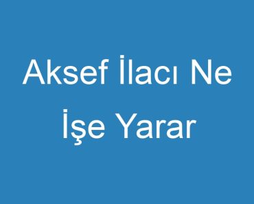 Aksef İlacı Ne İşe Yarar