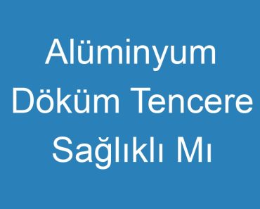 Alüminyum Döküm Tencere Sağlıklı Mı