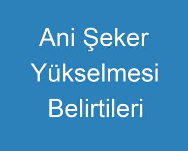 Ani Şeker Yükselmesi Belirtileri