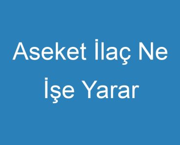 Aseket İlaç Ne İşe Yarar