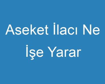 Aseket İlacı Ne İşe Yarar