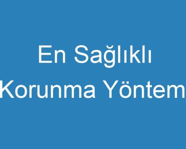 En Sağlıklı Korunma Yöntemi