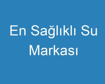 En Sağlıklı Su Markası