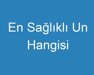 En Sağlıklı Un Hangisi