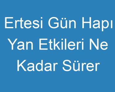 Ertesi Gün Hapı Yan Etkileri Ne Kadar Sürer