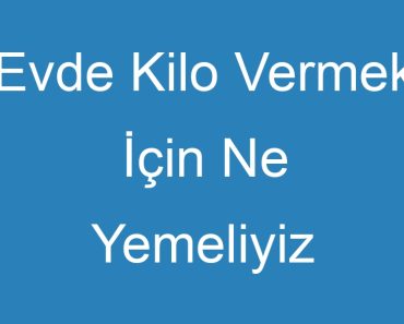 Evde Kilo Vermek İçin Ne Yemeliyiz