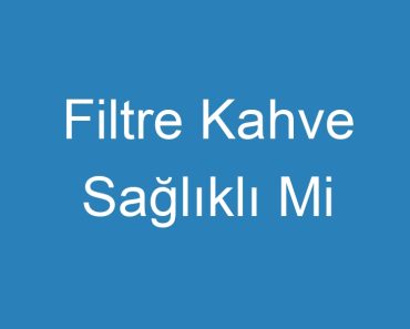 Filtre Kahve Sağlıklı Mi