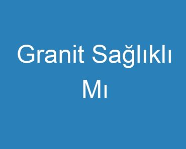 Granit Sağlıklı Mı