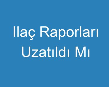 Ilaç Raporları Uzatıldı Mı