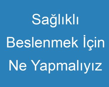 Sağlıklı Beslenmek İçin Ne Yapmalıyız