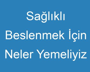 Sağlıklı Beslenmek İçin Neler Yemeliyiz