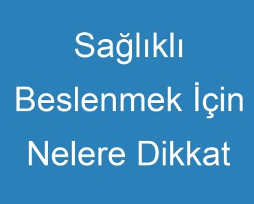 Sağlıklı Beslenmek İçin Nelere Dikkat Etmeliyiz