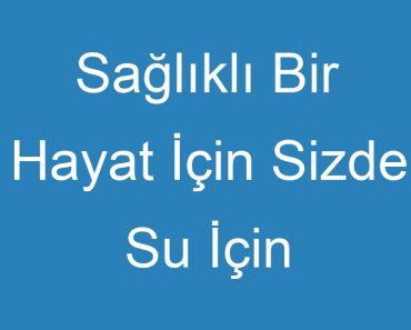 Sağlıklı Bir Hayat İçin Sizde Su İçin