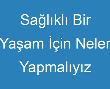 Sağlıklı Bir Yaşam İçin Neler Yapmalıyız