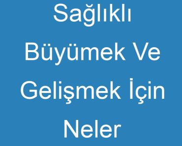 Sağlıklı Büyümek Ve Gelişmek İçin Neler Yapmalıyız