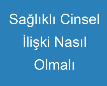 Sağlıklı Cinsel İlişki Nasıl Olmalı