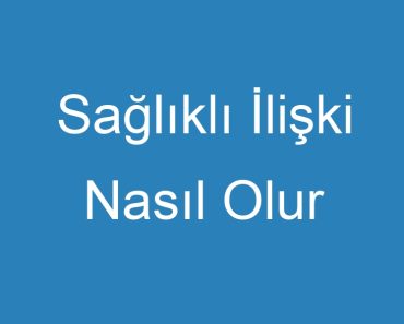 Sağlıklı İlişki Nasıl Olur