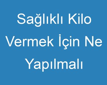 Sağlıklı Kilo Vermek İçin Ne Yapılmalı