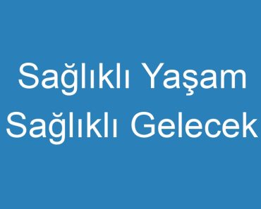 Sağlıklı Yaşam Sağlıklı Gelecek