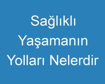 Sağlıklı Yaşamanın Yolları Nelerdir