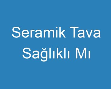 Seramik Tava Sağlıklı Mı