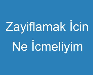 Zayiflamak İcin Ne İcmeliyim