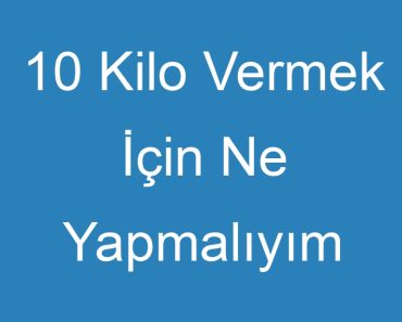 10 Kilo Vermek İçin Ne Yapmalıyım