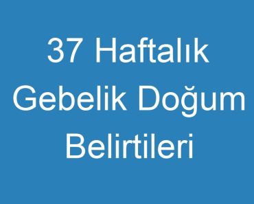 37 Haftalık Gebelik Doğum Belirtileri