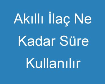 Akıllı İlaç Ne Kadar Süre Kullanılır